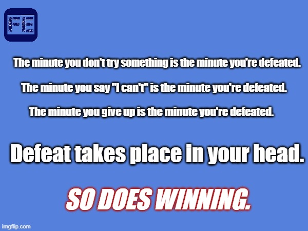 Success Happens in Your Head | The minute you don't try something is the minute you're defeated. The minute you say "I can't" is the minute you're defeated. The minute you give up is the minute you're defeated. Defeat takes place in your head. SO DOES WINNING. | image tagged in success,you can't defeat me,i know what i have to do but i don t know if i have the strength,strength | made w/ Imgflip meme maker