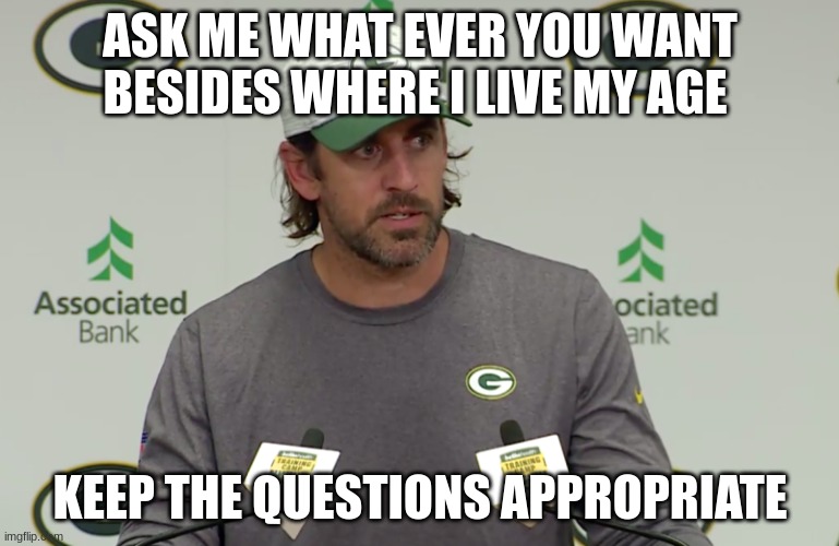 arron rodgers | ASK ME WHAT EVER YOU WANT BESIDES WHERE I LIVE MY AGE; KEEP THE QUESTIONS APPROPRIATE | image tagged in arron rodgers | made w/ Imgflip meme maker