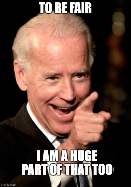 Smilin Biden Meme | TO BE FAIR I AM A HUGE PART OF THAT TOO | image tagged in memes,smilin biden | made w/ Imgflip meme maker