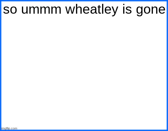 blue box | so ummm wheatley is gone | image tagged in blue box | made w/ Imgflip meme maker