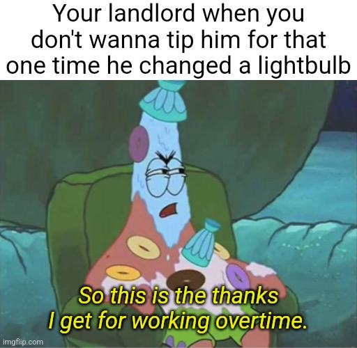 Don't believe Landlords and their bullshit sob story about "working so hard doing maintenance" | Your landlord when you don't wanna tip him for that one time he changed a lightbulb; So this is the thanks I get for working overtime. | image tagged in patrick spongebob overtime,landlords,greed,laziness | made w/ Imgflip meme maker