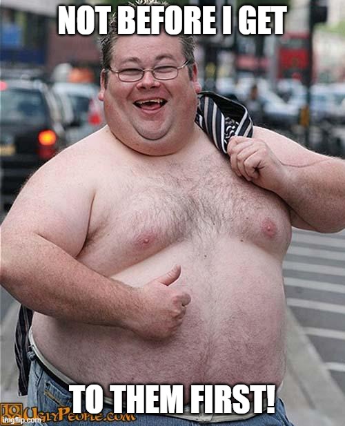 fat guy | NOT BEFORE I GET TO THEM FIRST! | image tagged in fat guy | made w/ Imgflip meme maker