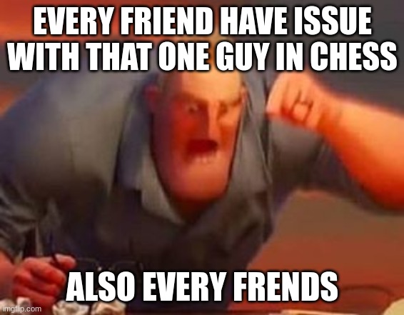 Mr incredible mad | EVERY FRIEND HAVE ISSUE WITH THAT ONE GUY IN CHESS; ALSO EVERY FRENDS | image tagged in mr incredible mad | made w/ Imgflip meme maker