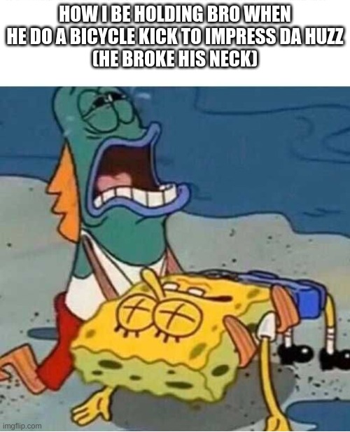 Dead Spongebob held by fish | HOW I BE HOLDING BRO WHEN HE DO A BICYCLE KICK TO IMPRESS DA HUZZ
(HE BROKE HIS NECK) | image tagged in dead spongebob held by fish | made w/ Imgflip meme maker