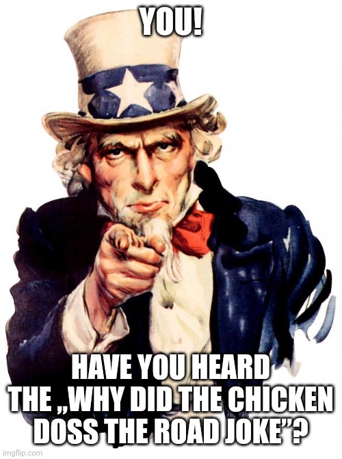 No you didn't. | YOU! HAVE YOU HEARD THE „WHY DID THE CHICKEN DOSS THE ROAD JOKE”? | image tagged in memes,uncle sam | made w/ Imgflip meme maker