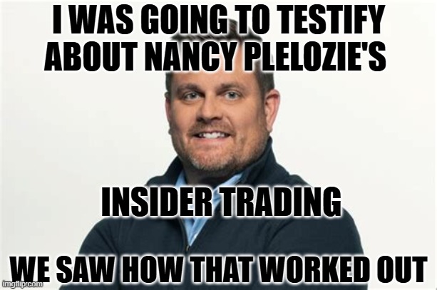 Nancy Pelozie, insider trading | I WAS GOING TO TESTIFY ABOUT NANCY PLELOZIE'S; INSIDER TRADING; WE SAW HOW THAT WORKED OUT | made w/ Imgflip meme maker