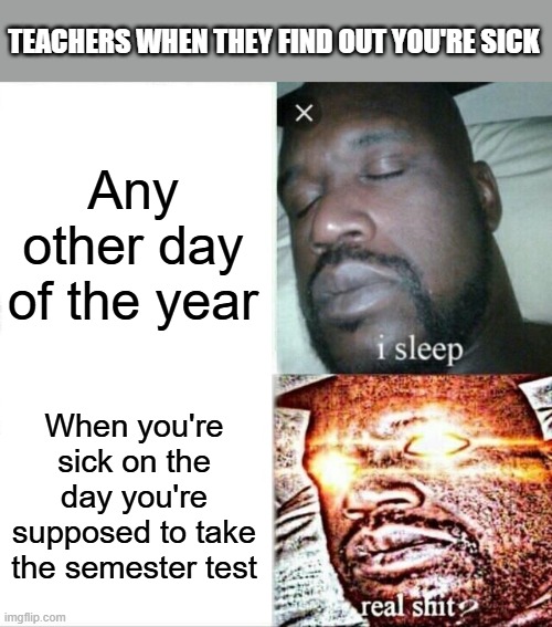 Sleeping Shaq | TEACHERS WHEN THEY FIND OUT YOU'RE SICK; Any other day of the year; When you're sick on the day you're supposed to take the semester test | image tagged in memes,sleeping shaq | made w/ Imgflip meme maker