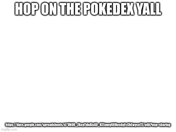 https://docs.google.com/spreadsheets/d/1lNOR_ZKoyl1dnXisX0_KE5nmy6OHusdqFcCbEwycnTE/edit?usp=sharing | HOP ON THE POKEDEX YALL; https://docs.google.com/spreadsheets/d/1lNOR_ZKoyl1dnXisX0_KE5nmy6OHusdqFcCbEwycnTE/edit?usp=sharing | made w/ Imgflip meme maker