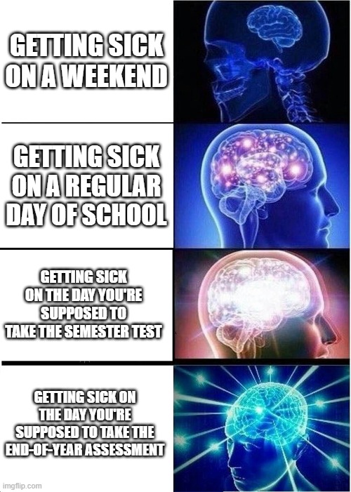 Expanding Brain | GETTING SICK ON A WEEKEND; GETTING SICK ON A REGULAR DAY OF SCHOOL; GETTING SICK ON THE DAY YOU'RE SUPPOSED TO TAKE THE SEMESTER TEST; GETTING SICK ON THE DAY YOU'RE SUPPOSED TO TAKE THE END-OF-YEAR ASSESSMENT | image tagged in memes,expanding brain | made w/ Imgflip meme maker