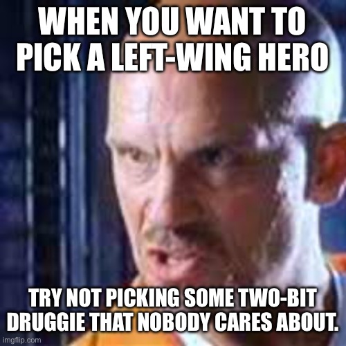 The left is 0-9 or worse at picking heroes and role models | WHEN YOU WANT TO PICK A LEFT-WING HERO TRY NOT PICKING SOME TWO-BIT DRUGGIE THAT NOBODY CARES ABOUT. | made w/ Imgflip meme maker