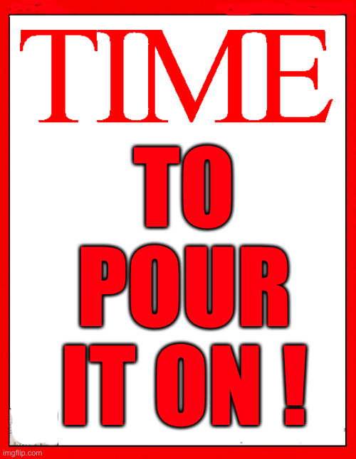 Time Magazine Cover | TO POUR IT ON ! | image tagged in time magazine cover | made w/ Imgflip meme maker