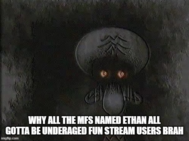 Depressed Squidward | WHY ALL THE MFS NAMED ETHAN ALL GOTTA BE UNDERAGED FUN STREAM USERS BRAH | image tagged in depressed squidward | made w/ Imgflip meme maker