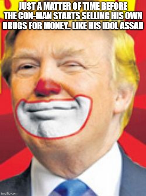 a potus with a side hustle, maggot approved | JUST A MATTER OF TIME BEFORE THE CON-MAN STARTS SELLING HIS OWN DRUGS FOR MONEY.. LIKE HIS IDOL ASSAD | image tagged in donald trump the clown | made w/ Imgflip meme maker