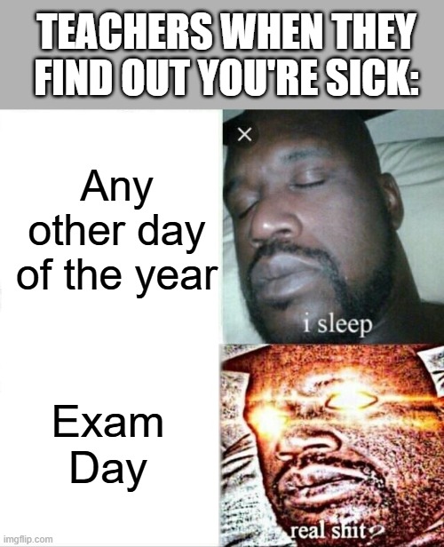 Sleeping Shaq | TEACHERS WHEN THEY FIND OUT YOU'RE SICK:; Any other day of the year; Exam Day | image tagged in memes,sleeping shaq | made w/ Imgflip meme maker