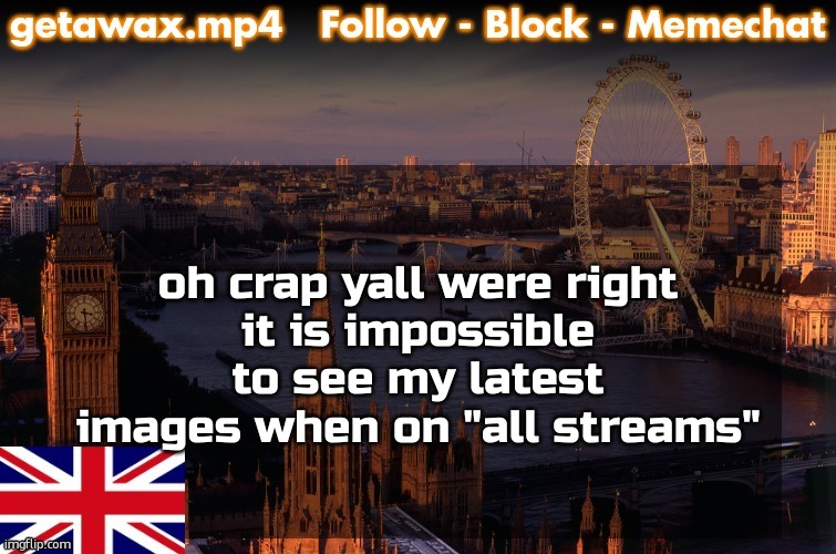 Getawax London Temp | oh crap yall were right
it is impossible to see my latest images when on "all streams" | image tagged in getawax london temp | made w/ Imgflip meme maker