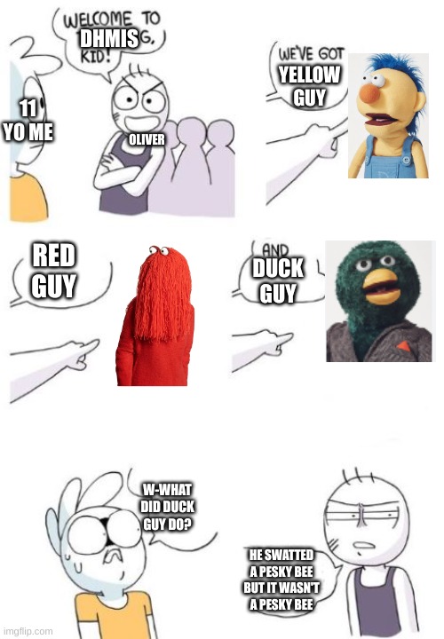 Welcome to the Gang (blank) | DHMIS; YELLOW GUY; 11 YO ME; OLIVER; RED GUY; DUCK GUY; W-WHAT DID DUCK GUY DO? HE SWATTED A PESKY BEE BUT IT WASN'T A PESKY BEE | image tagged in welcome to the gang blank | made w/ Imgflip meme maker