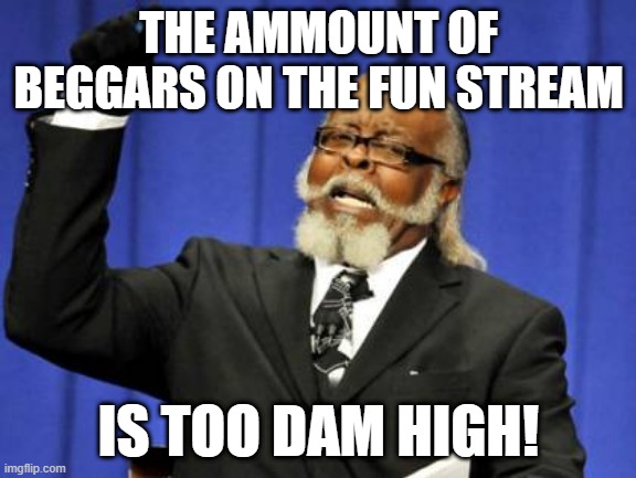 it is | THE AMMOUNT OF BEGGARS ON THE FUN STREAM; IS TOO DAM HIGH! | image tagged in memes,too damn high | made w/ Imgflip meme maker