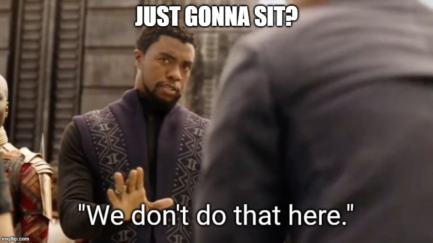 We don't do that here | JUST GONNA SIT? | image tagged in we don't do that here | made w/ Imgflip meme maker