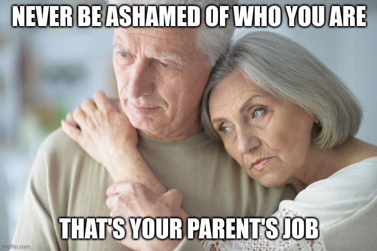 Parental Shame | NEVER BE ASHAMED OF WHO YOU ARE; THAT'S YOUR PARENT'S JOB | image tagged in growing older,children,yeet the child,epic fail | made w/ Imgflip meme maker