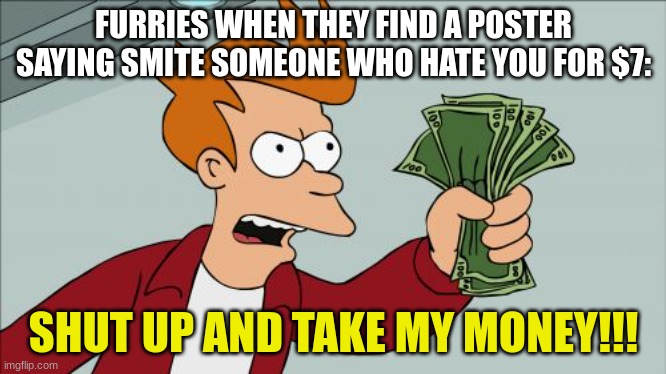 you should learn to love the people you hate or you won´t go to heaven | FURRIES WHEN THEY FIND A POSTER SAYING SMITE SOMEONE WHO HATE YOU FOR $7:; SHUT UP AND TAKE MY MONEY!!! | image tagged in memes,shut up and take my money fry | made w/ Imgflip meme maker