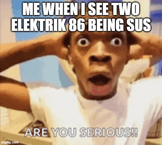 omg | ME WHEN I SEE TWO ELEKTRIK 86 BEING SUS | image tagged in oh my gyatt | made w/ Imgflip meme maker