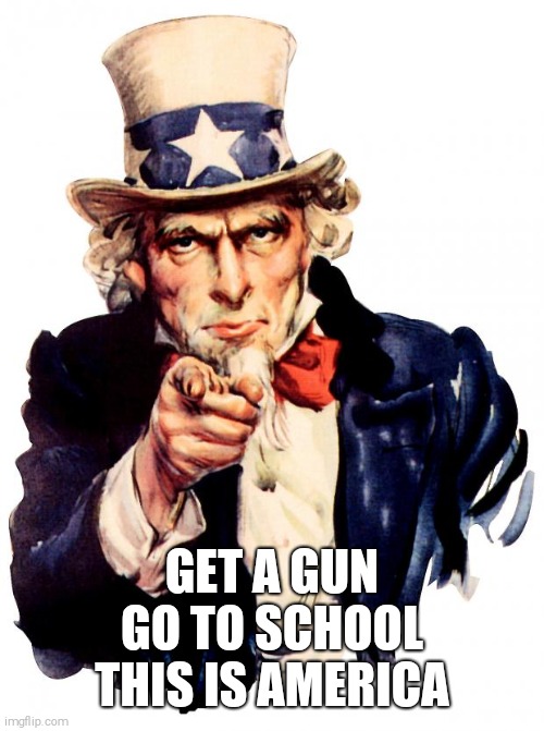 Uncle Sam Meme | GET A GUN
GO TO SCHOOL
THIS IS AMERICA | image tagged in memes,uncle sam | made w/ Imgflip meme maker