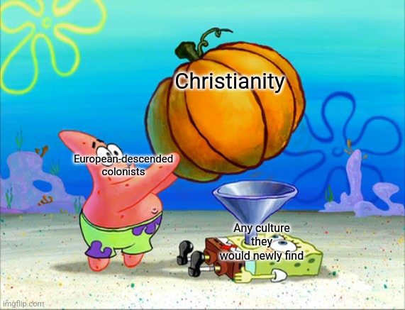 Europeans in the 15th-20th centuries when discovering natives in their colonies of the given land was discovered in a nutshell. | Christianity; European-descended colonists; Any culture they would newly find | image tagged in spongebob force feeding,convert to christianity,new world | made w/ Imgflip meme maker