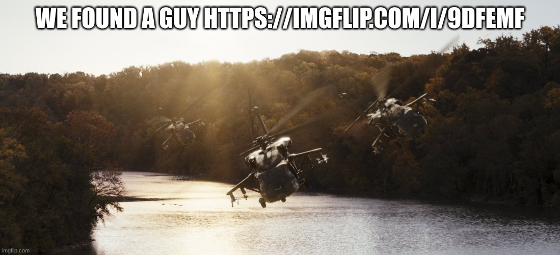 helicopter | WE FOUND A GUY HTTPS://IMGFLIP.COM/I/9DFEMF | image tagged in helicopter | made w/ Imgflip meme maker