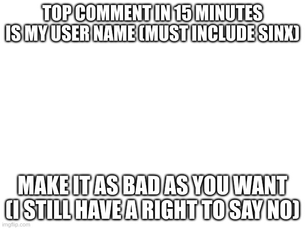 TOP COMMENT IN 15 MINUTES IS MY USER NAME (MUST INCLUDE SINX); MAKE IT AS BAD AS YOU WANT (I STILL HAVE A RIGHT TO SAY NO) | made w/ Imgflip meme maker