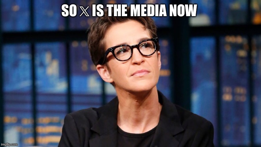 Maddow | SO 𝕏 IS THE MEDIA NOW | image tagged in rachel maddow | made w/ Imgflip meme maker