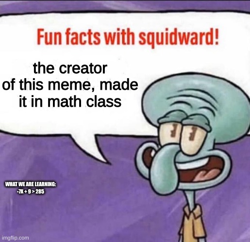 I'm rotting rn | the creator of this meme, made it in math class; WHAT WE ARE LEARNING:

-7X + 9 > 285 | image tagged in fun facts with squidward,math class | made w/ Imgflip meme maker