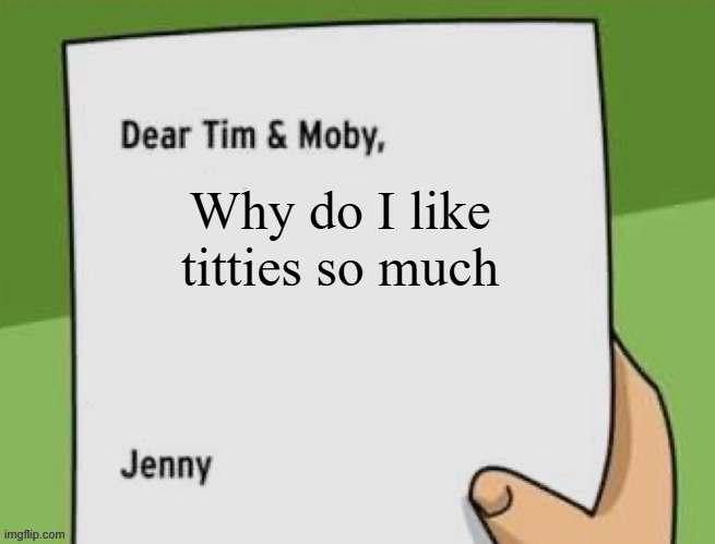 brainpop | Why do I like titties so much | image tagged in dear tim moby | made w/ Imgflip meme maker