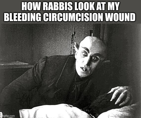 nosferatu in the 21st century | HOW RABBIS LOOK AT MY BLEEDING CIRCUMCISION WOUND | image tagged in nosferatu in the 21st century | made w/ Imgflip meme maker