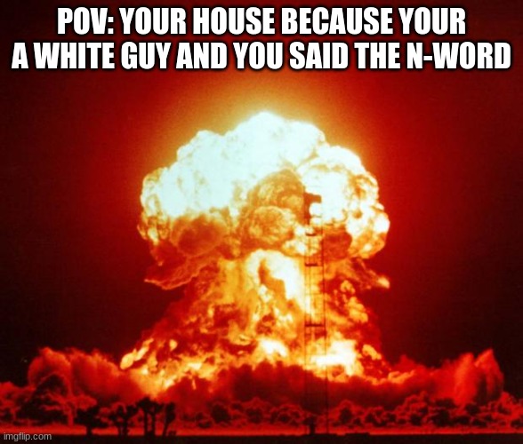 Nuke | POV: YOUR HOUSE BECAUSE YOUR A WHITE GUY AND YOU SAID THE N-WORD | image tagged in nuke | made w/ Imgflip meme maker