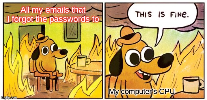 All my emails that I forgot the passwords to My computer's CPU | image tagged in memes,this is fine | made w/ Imgflip meme maker