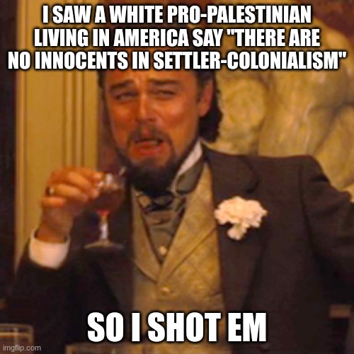 I didn't actually shoot them it's just a joke meant to poke fun at their hypocrisy. | I SAW A WHITE PRO-PALESTINIAN LIVING IN AMERICA SAY "THERE ARE NO INNOCENTS IN SETTLER-COLONIALISM"; SO I SHOT EM | image tagged in memes,laughing leo,israel,palestine,hypocrisy,joke | made w/ Imgflip meme maker