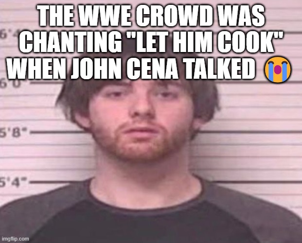 LazyMazy mug shot | THE WWE CROWD WAS CHANTING "LET HIM COOK" WHEN JOHN CENA TALKED 😭 | image tagged in lazymazy mug shot | made w/ Imgflip meme maker