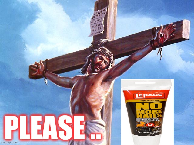 Hangin’ with my homie J.C. | PLEASE .. | image tagged in jesus crucified,brand names,dark humour | made w/ Imgflip meme maker