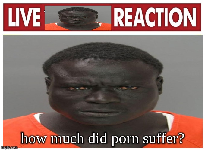 live convict reaction | how much did porn suffer? | image tagged in live convict reaction | made w/ Imgflip meme maker