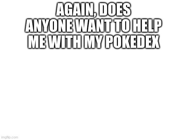 AGAIN, DOES ANYONE WANT TO HELP ME WITH MY POKEDEX | made w/ Imgflip meme maker