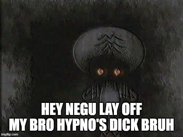 Depressed Squidward | HEY NEGU LAY OFF MY BRO HYPNO'S DICK BRUH | image tagged in depressed squidward | made w/ Imgflip meme maker