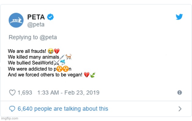 If PETA was actually honest | We are all frauds! 😭💔
We killed many animals💉🐈 
We bullied SeaWorld⚔️🐬 
We were addicted to p☢️☢️n 
And we forced others to be vegan! 💔🍃 | image tagged in peta tweet,peta | made w/ Imgflip meme maker