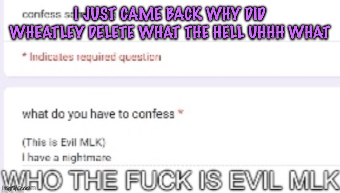 WHERE DID HE GO | I JUST CAME BACK WHY DID WHEATLEY DELETE WHAT THE HELL UHHH WHAT | image tagged in who the fuck is evil mlk,cinnabox announcement | made w/ Imgflip meme maker