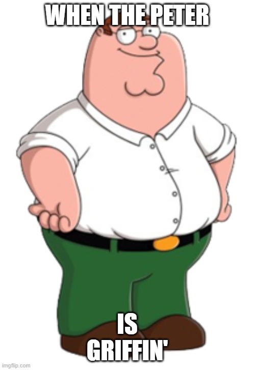 AH YEAH! | WHEN THE PETER; IS GRIFFIN' | image tagged in peter griffin | made w/ Imgflip meme maker