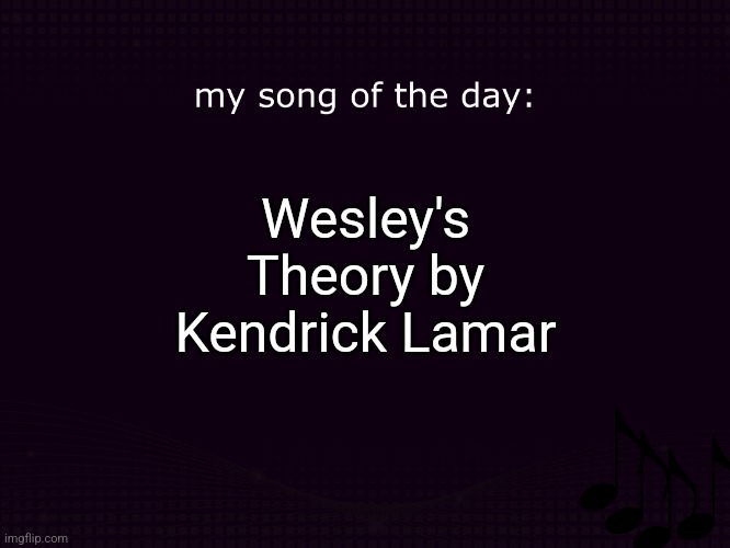 my song of the day | Wesley's Theory by Kendrick Lamar | image tagged in my song of the day | made w/ Imgflip meme maker