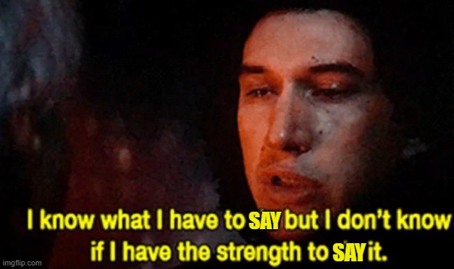 I know what I have to do but I don’t know if I have the strength | SAY SAY | image tagged in i know what i have to do but i don t know if i have the strength | made w/ Imgflip meme maker