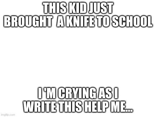 I don't feel safe | THIS KID JUST BROUGHT  A KNIFE TO SCHOOL; I 'M CRYING AS I WRITE THIS HELP ME... | made w/ Imgflip meme maker