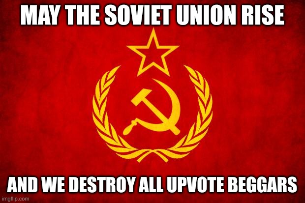 upvote beggars need to shut | MAY THE SOVIET UNION RISE; AND WE DESTROY ALL UPVOTE BEGGARS | image tagged in in soviet russia | made w/ Imgflip meme maker