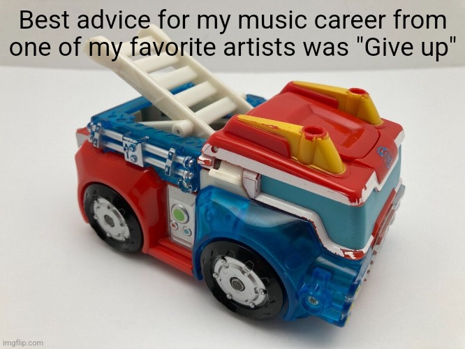 Best advice for my music career from one of my favorite artists was "Give up" | made w/ Imgflip meme maker