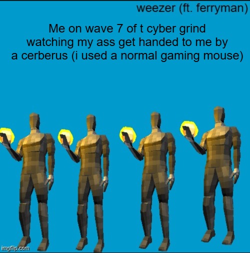 weeeeeeeeeeeeeeeeeeeeeeeezr | Me on wave 7 of t cyber grind watching my ass get handed to me by a cerberus (i used a normal gaming mouse) | image tagged in weeeeeeeeeeeeeeeeeeeeeeeezr | made w/ Imgflip meme maker